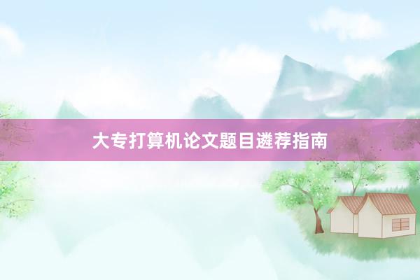 大专打算机论文题目遴荐指南
