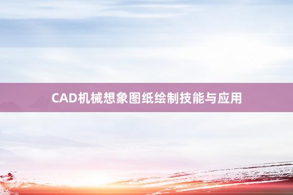 CAD机械想象图纸绘制技能与应用