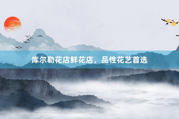 库尔勒花店鲜花店，品性花艺首选