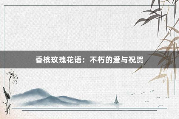 香槟玫瑰花语：不朽的爱与祝贺