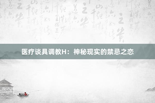 医疗谈具调教H：神秘现实的禁忌之恋
