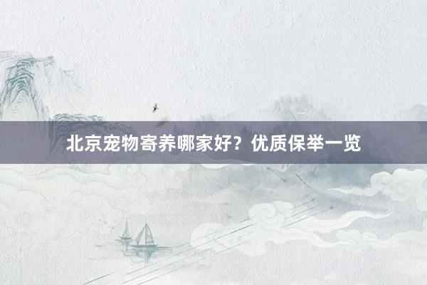 北京宠物寄养哪家好？优质保举一览