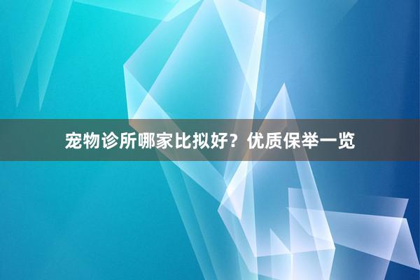 宠物诊所哪家比拟好？优质保举一览