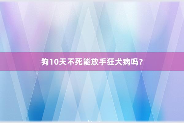 狗10天不死能放手狂犬病吗？