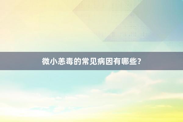 微小恙毒的常见病因有哪些？